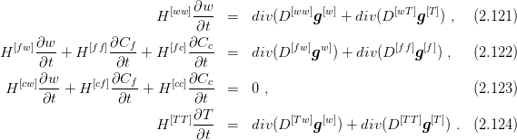                          [ww]∂w-           [ww] [w]        [wT ] [T]
                       H     ∂t   =  div (D     g   + div(D    g   ) ,  (2.121 )
     ∂w         ∂Cf         ∂Cc
H [fw]--- + H [ff]---- + H [fc]----  =  div (D [fw]gw ]) + div(D [ff]g[f]) ,  (2.122 )
     ∂t          ∂t          ∂t
H [cw]∂w-+ H  [cf]∂Cf- + H [cc]∂Cc-  =  0 ,                               (2.123 )
      ∂t         ∂t          ∂t
                         [TT]∂T            [Tw] [w ]         [TT ][T]
                       H     ∂t-  =  div (D     g  ) + div(D    g   ) . (2.124 )
