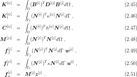    [ij]     ∫    [i] T  [ij]  [j]
 K     =     (B   ) D   B   dΩ  ,                      (2.45 )
           ∫Ω
 K [tij] =      (N [i])Tκ[ij]N  [j]dΓ ,                      (2.46 )
           ∫Γ t
 C [ij] =     (N  [i])Th [ij]N [j]dΩ  ,                      (2.47 )
           ∫Ω
   [jj]           [j]T   [j]
M      =    Ω(N   ) N    dΩ ,                          (2.48 )
    [j]     ∫     [j]T   [j]     [j]
  f f  =      (N   ) N   d Γ w   ,                     (2.49 )
           ∫Γ f
  f[ji] =      (N [j])TκN  [i]dΓ  u[i] ,                    (2.50 )
   t        Γ t
  f [j] =   M  [j]z[j] .                                  (2.51 )
    z
