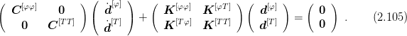 (               )(   [φ] )   (                )(      )    (    )
  C [φφ]   0     (  ˙d    )     K  [φφ]  K [φT]     d[φ]       0
    0    C [TT]     ˙[T]   +   K  [Tφ]  K [TT]     d[T]   =   0    .     (2.105 )
                    d
